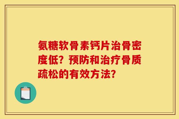 氨糖软骨素钙片治骨密度低?预防和治疗骨质疏松的有效方法? 氨糖软骨素钙片治骨密度低?预防和治疗骨质疏松的有效方法?
