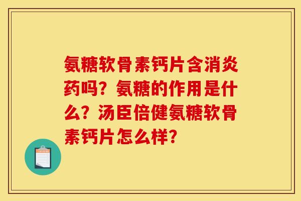 氨糖软骨素钙片含消炎药吗？氨糖的作用是什么？汤臣倍健氨糖软骨素钙片怎么样？