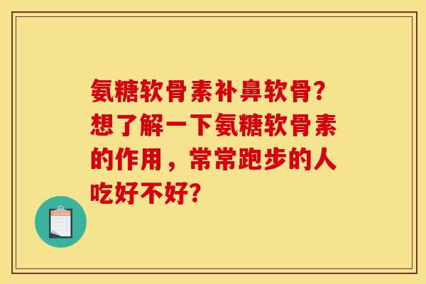 氨糖软骨素补鼻软骨？想了解一下氨糖软骨素的作用，常常跑步的人吃好不好？