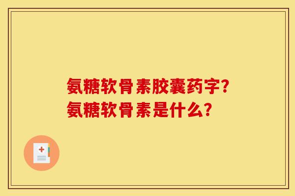 氨糖软骨素胶囊药字？氨糖软骨素是什么？