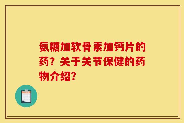 氨糖加软骨素加钙片的药?关于关节保健的药物介绍? 氨糖加软骨素加钙片的药?关于关节保健的药物介绍?