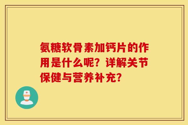 氨糖软骨素加钙片的作用是什么呢？详解关节保健与营养补充？