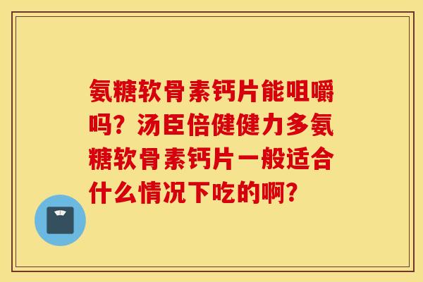 氨糖软骨素钙片能咀嚼吗？汤臣倍健健力多氨糖软骨素钙片一般适合什么情况下吃的啊？