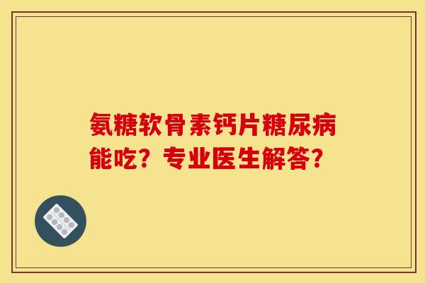 氨糖软骨素钙片糖尿病能吃？专业医生解答？