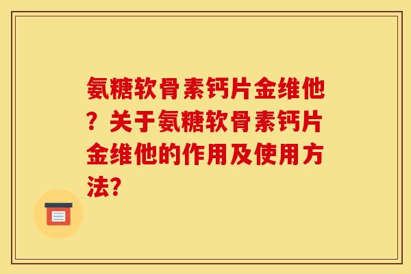 氨糖软骨素钙片金维他？关于氨糖软骨素钙片金维他的作用及使用方法？