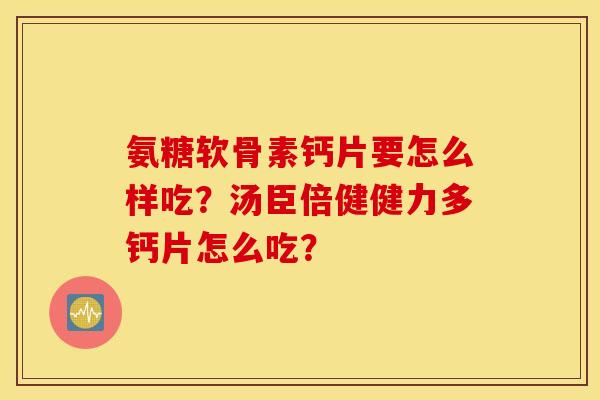 氨糖软骨素钙片要怎么样吃？汤臣倍健健力多钙片怎么吃？