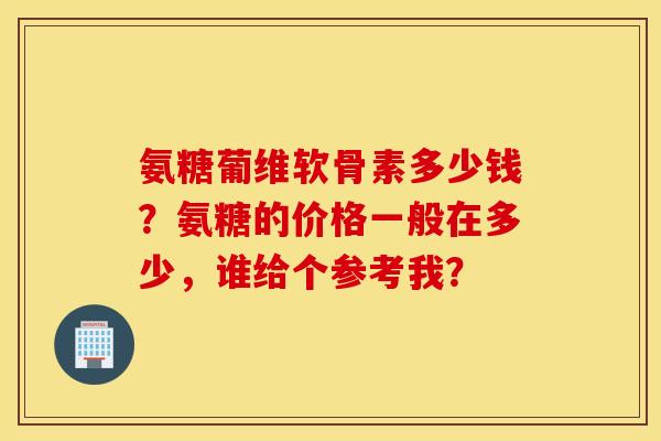 氨糖葡维软骨素多少钱？氨糖的价格一般在多少，谁给个参考我？