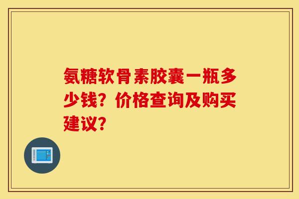 氨糖软骨素胶囊一瓶多少钱？价格查询及购买建议？