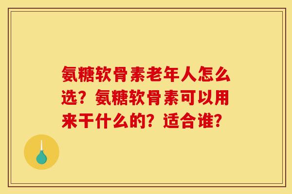 氨糖软骨素老年人怎么选?氨糖软骨素可以用来干什么的?适合谁? 氨糖软骨素老年人怎么选?氨糖软骨素可以用来干什么的?适合谁?