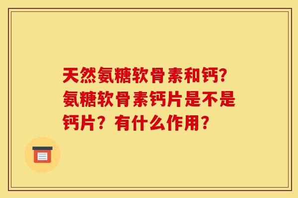 天然氨糖软骨素和钙？氨糖软骨素钙片是不是钙片？有什么作用？