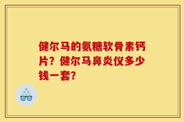 健尔马的氨糖软骨素钙片？健尔马鼻炎仪多少钱一套？