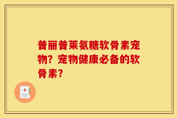普丽普莱氨糖软骨素宠物？宠物健康必备的软骨素？