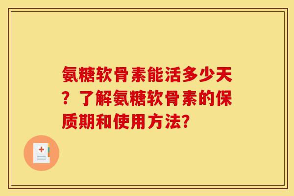 氨糖软骨素能活多少天？了解氨糖软骨素的保质期和使用方法？