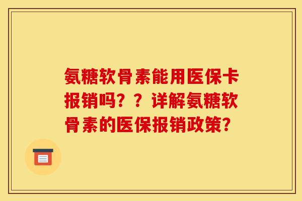 氨糖软骨素能用医保卡报销吗？？详解氨糖软骨素的医保报销政策？