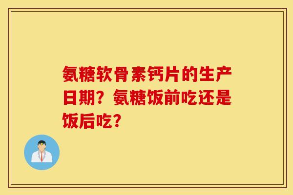氨糖软骨素钙片的生产日期?氨糖饭前吃还是饭后吃? 氨糖软骨素钙片的生产日期?氨糖饭前吃还是饭后吃?