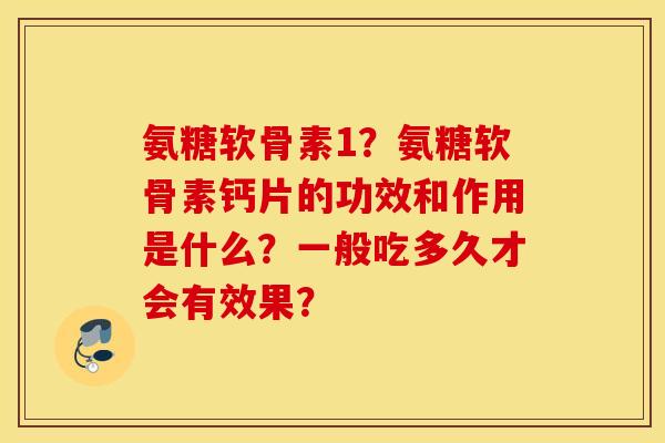 氨糖软骨素1？氨糖软骨素钙片的功效和作用是什么？一般吃多久才会有效果？