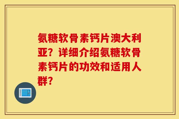 氨糖软骨素钙片澳大利亚？详细介绍氨糖软骨素钙片的功效和适用人群？