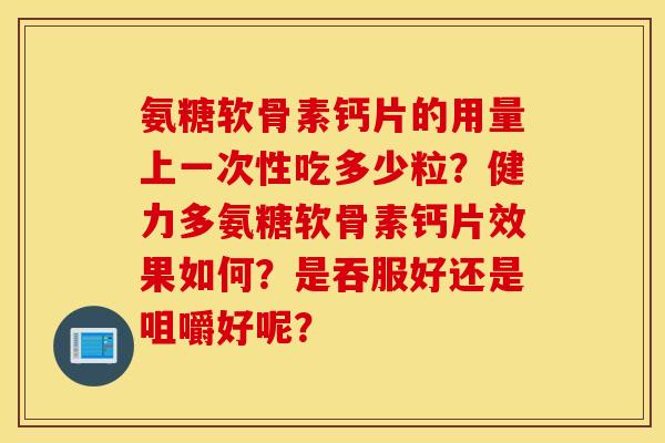 氨糖软骨素钙片的用量上一次性吃多少粒?健力多氨糖软骨素钙片效果如何?是吞服好还是咀嚼好呢? 氨糖软骨素钙片的用量上一次性吃多少粒?健力多氨糖软骨素钙片效果如何?是吞服好还是咀嚼好呢?