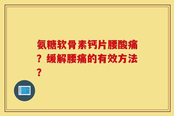 氨糖软骨素钙片腰酸痛?缓解腰痛的有效方法? 氨糖软骨素钙片腰酸痛?缓解腰痛的有效方法?
