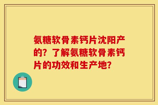氨糖软骨素钙片沈阳产的?了解氨糖软骨素钙片的功效和生产地? 氨糖软骨素钙片沈阳产的?了解氨糖软骨素钙片的功效和生产地?