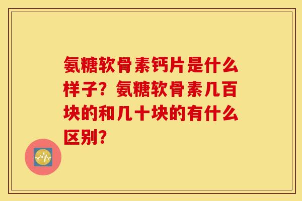 氨糖软骨素钙片是什么样子？氨糖软骨素几百块的和几十块的有什么区别？