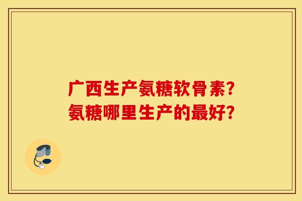 广西生产氨糖软骨素？氨糖哪里生产的最好？