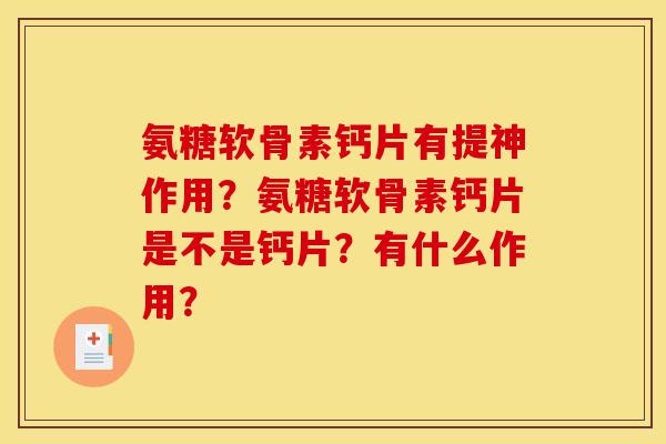 氨糖软骨素钙片有提神作用?氨糖软骨素钙片是不是钙片?有什么作用? 氨糖软骨素钙片有提神作用?氨糖软骨素钙片是不是钙片?有什么作用?