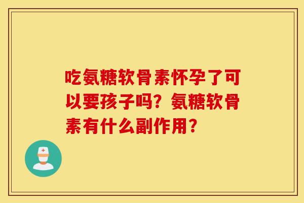 吃氨糖软骨素怀孕了可以要孩子吗？氨糖软骨素有什么副作用？