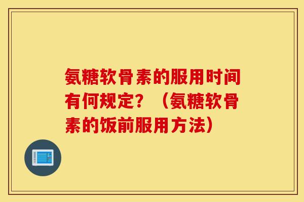 氨糖软骨素的服用时间有何规定?(氨糖软骨素的饭前服用方法) 氨糖软骨素的服用时间有何规定?(氨糖软骨素的饭前服用方法)