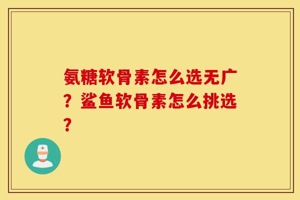 氨糖软骨素怎么选无广？鲨鱼软骨素怎么挑选？
