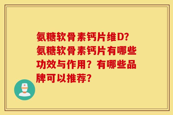 氨糖软骨素钙片维D？氨糖软骨素钙片有哪些功效与作用？有哪些品牌可以推荐？