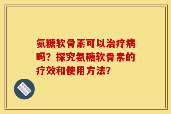 氨糖软骨素可以治疗病吗?探究氨糖软骨素的疗效和使用方法? 氨糖软骨素可以治疗病吗?探究氨糖软骨素的疗效和使用方法?