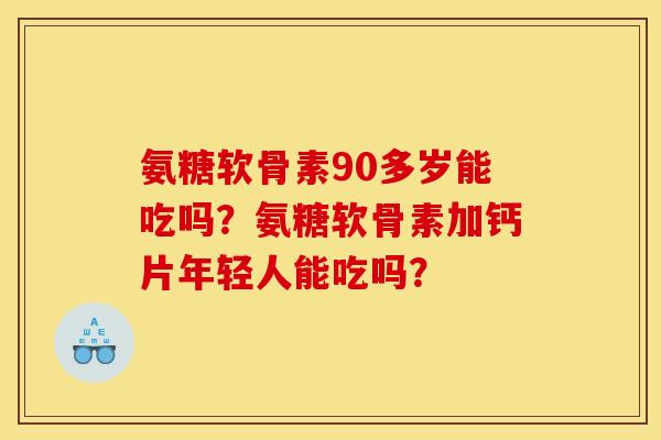 氨糖软骨素90多岁能吃吗？氨糖软骨素加钙片年轻人能吃吗？