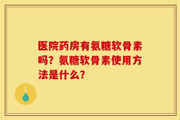 医院药房有氨糖软骨素吗？氨糖软骨素使用方法是什么？