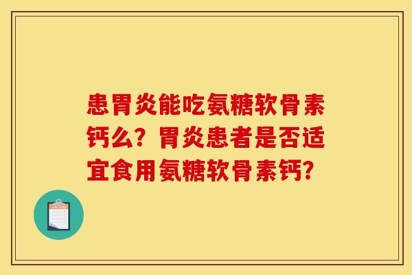 患胃炎能吃氨糖软骨素钙么?胃炎患者是否适宜食用氨糖软骨素钙? 患胃炎能吃氨糖软骨素钙么?胃炎患者是否适宜食用氨糖软骨素钙?