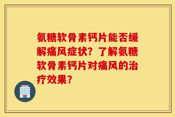 氨糖软骨素钙片能否缓解痛风症状？了解氨糖软骨素钙片对痛风的治疗效果？