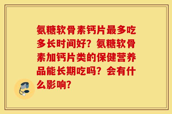 氨糖软骨素钙片最多吃多长时间好?氨糖软骨素加钙片类的保健营养品能长期吃吗?会有什么影响? 氨糖软骨素钙片最多吃多长时间好?氨糖软骨素加钙片类的保健营养品能长期吃吗?会有什么影响?