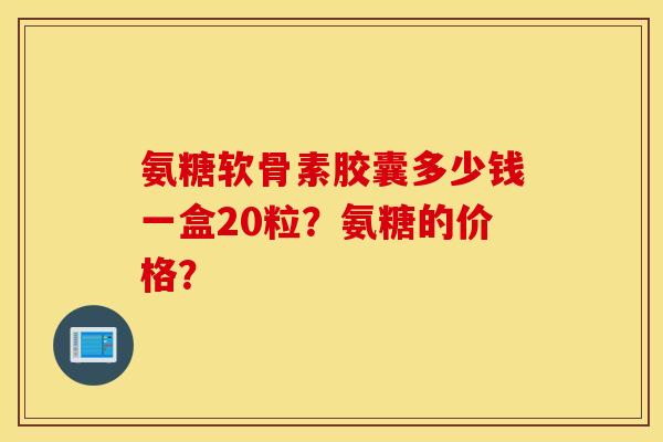 氨糖软骨素胶囊多少钱一盒20粒？氨糖的价格？