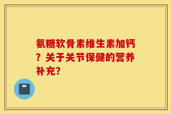 氨糖软骨素维生素加钙?关于关节保健的营养补充? 氨糖软骨素维生素加钙?关于关节保健的营养补充?