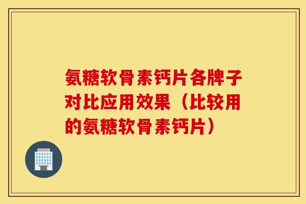 氨糖软骨素钙片各牌子对比应用效果（比较用的氨糖软骨素钙片）