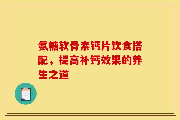 氨糖软骨素钙片饮食搭配，提高补钙效果的养生之道