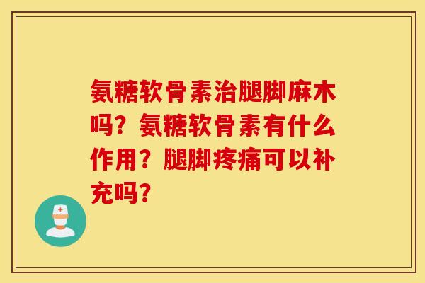 氨糖软骨素治腿脚麻木吗？氨糖软骨素有什么作用？腿脚疼痛可以补充吗？