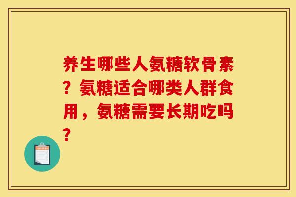 养生哪些人氨糖软骨素?氨糖适合哪类人群食用,氨糖需要长期吃吗? 养生哪些人氨糖软骨素?氨糖适合哪类人群食用,氨糖需要长期吃吗?