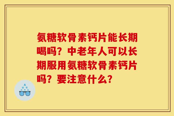 氨糖软骨素钙片能长期喝吗？中老年人可以长期服用氨糖软骨素钙片吗？要注意什么？