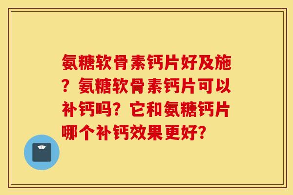 氨糖软骨素钙片好及施？氨糖软骨素钙片可以补钙吗？它和氨糖钙片哪个补钙效果更好？
