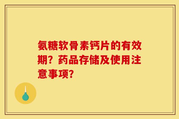 氨糖软骨素钙片的有效期？药品存储及使用注意事项？