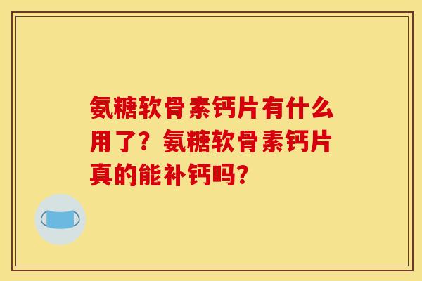 氨糖软骨素钙片有什么用了？氨糖软骨素钙片真的能补钙吗？