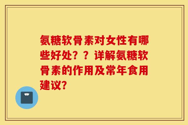 氨糖软骨素对女性有哪些好处？？详解氨糖软骨素的作用及常年食用建议？