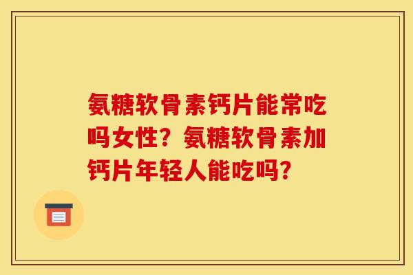 氨糖软骨素钙片能常吃吗女性?氨糖软骨素加钙片年轻人能吃吗? 氨糖软骨素钙片能常吃吗女性?氨糖软骨素加钙片年轻人能吃吗?