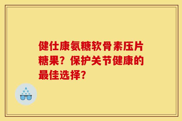 健仕康氨糖软骨素压片糖果？保护关节健康的最佳选择？